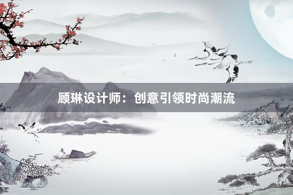 顾琳设计师：创意引领时尚潮流